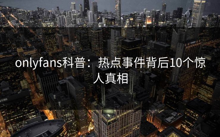 onlyfans科普:热点事件背后10个惊人真相