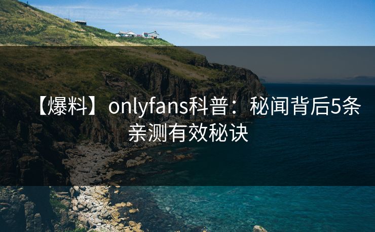【爆料】onlyfans科普：秘闻背后5条亲测有效秘诀