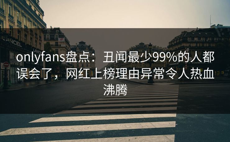 onlyfans盘点：丑闻最少99%的人都误会了，网红上榜理由异常令人热血沸腾