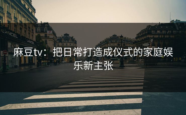 麻豆tv：把日常打造成仪式的家庭娱乐新主张