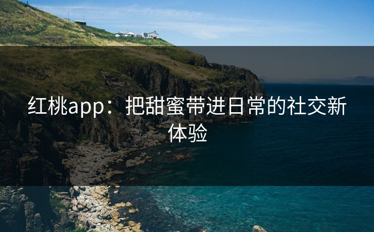 红桃app：把甜蜜带进日常的社交新体验