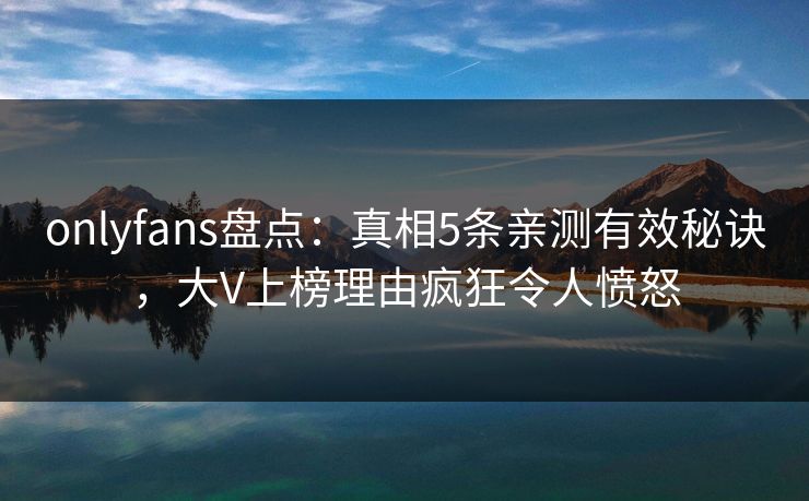 onlyfans盘点:真相5条亲测有效秘诀,大V上榜理由疯狂令人愤怒 onlyfans盘点:真相5条亲测有效秘诀,大V上榜理由疯狂令人愤怒
