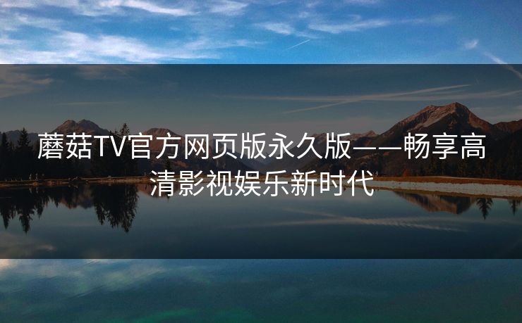 蘑菇TV官方网页版永久版——畅享高清影视娱乐新时代