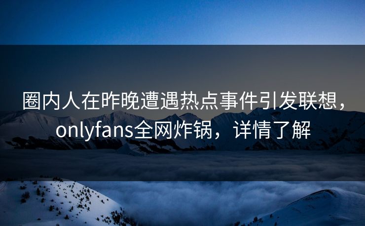 圈内人在昨晚遭遇热点事件引发联想，onlyfans全网炸锅，详情了解
