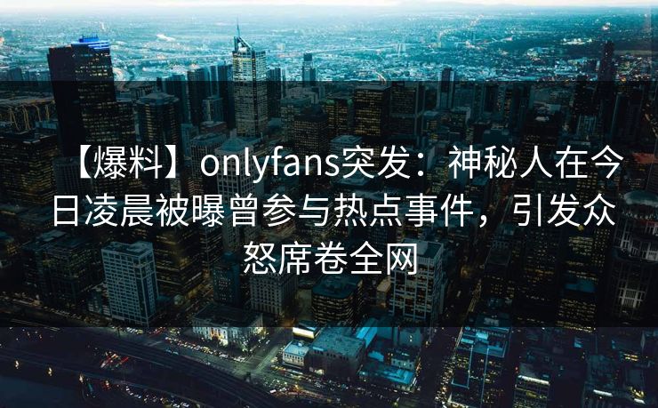 【爆料】onlyfans突发:神秘人在今日凌晨被曝曾参与热点事件,引发众怒席卷全网