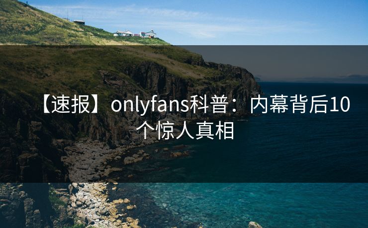 【速报】onlyfans科普:内幕背后10个惊人真相