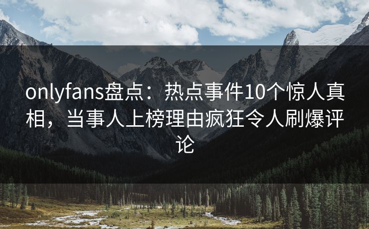 onlyfans盘点:热点事件10个惊人真相,当事人上榜理由疯狂令人刷爆评论