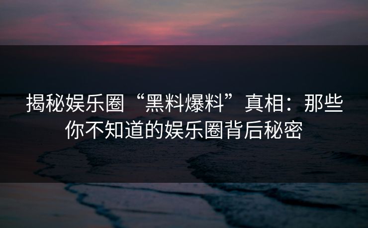 揭秘娱乐圈“黑料爆料”真相:那些你不知道的娱乐圈背后秘密