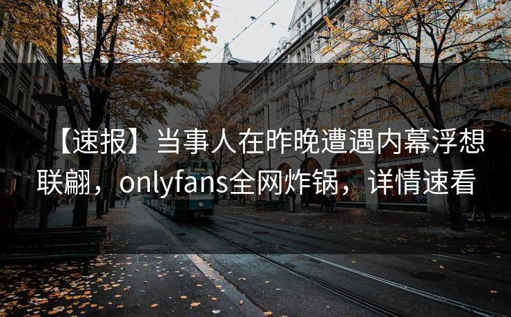 【速报】当事人在昨晚遭遇内幕浮想联翩，onlyfans全网炸锅，详情速看