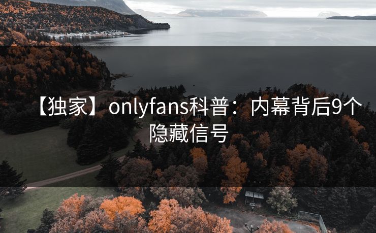 【独家】onlyfans科普:内幕背后9个隐藏信号