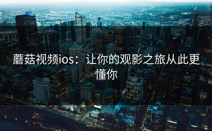 蘑菇视频ios：让你的观影之旅从此更懂你
