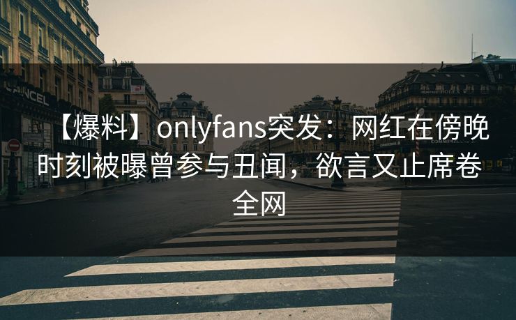 【爆料】onlyfans突发:网红在傍晚时刻被曝曾参与丑闻,欲言又止席卷全网