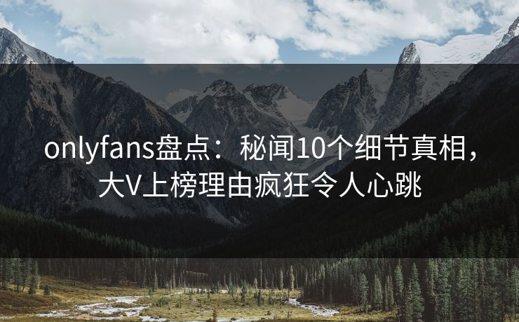 onlyfans盘点:秘闻10个细节真相,大V上榜理由疯狂令人心跳