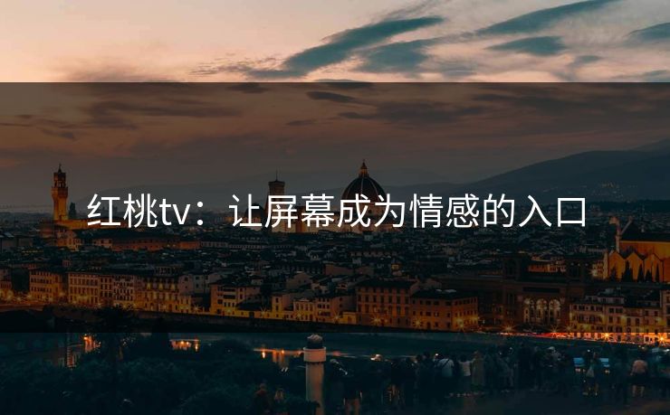 红桃tv：让屏幕成为情感的入口