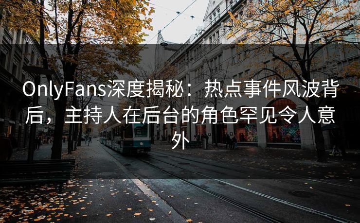 OnlyFans深度揭秘:热点事件风波背后,主持人在后台的角色罕见令人意外