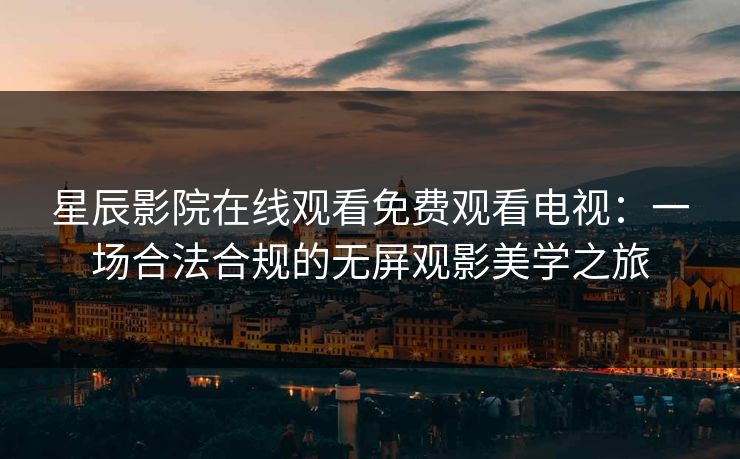 星辰影院在线观看免费观看电视：一场合法合规的无屏观影美学之旅