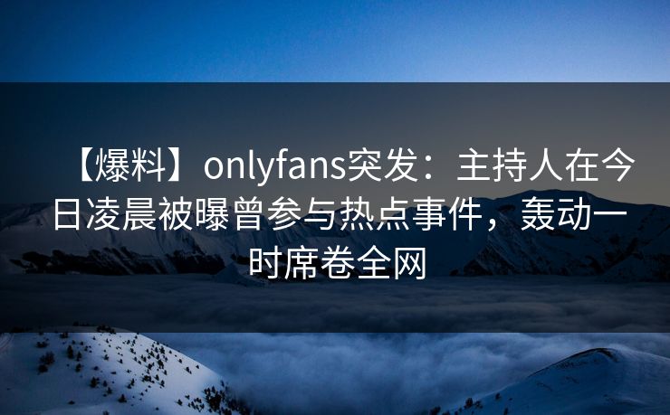 【爆料】onlyfans突发:主持人在今日凌晨被曝曾参与热点事件,轰动一时席卷全网
