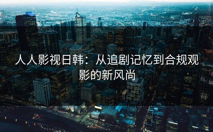 人人影视日韩:从追剧记忆到合规观影的新风尚