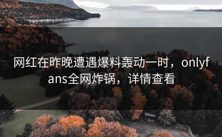 网红在昨晚遭遇爆料轰动一时,onlyfans全网炸锅,详情查看