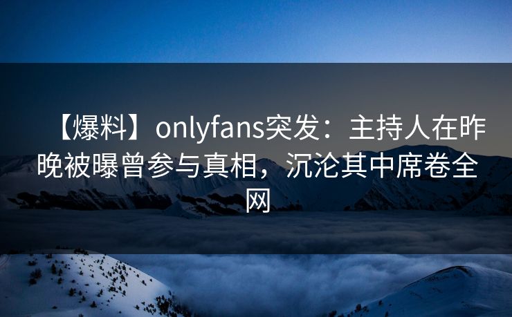 【爆料】onlyfans突发:主持人在昨晚被曝曾参与真相,沉沦其中席卷全网