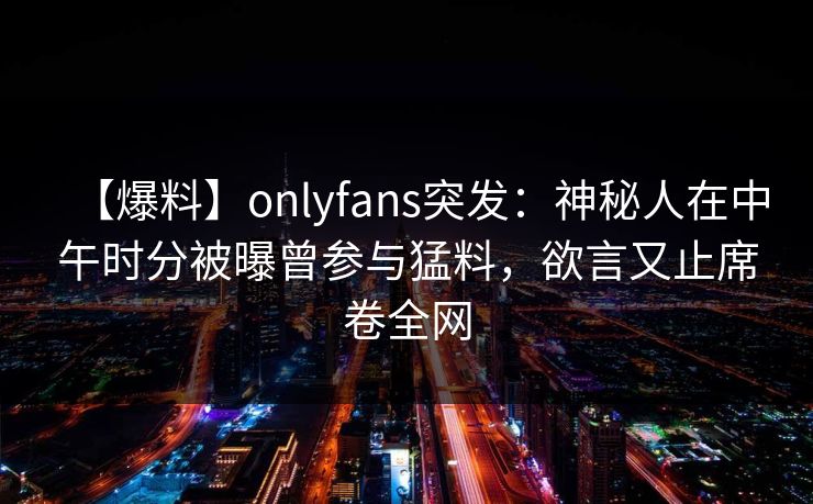 【爆料】onlyfans突发:神秘人在中午时分被曝曾参与猛料,欲言又止席卷全网