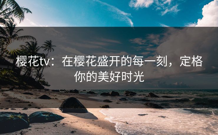 樱花tv：在樱花盛开的每一刻，定格你的美好时光