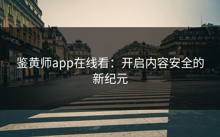 鉴黄师app在线看:开启内容安全的新纪元