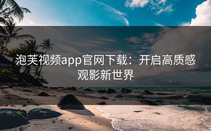 泡芙视频app官网下载:开启高质感观影新世界