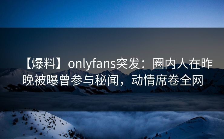 【爆料】onlyfans突发:圈内人在昨晚被曝曾参与秘闻,动情席卷全网