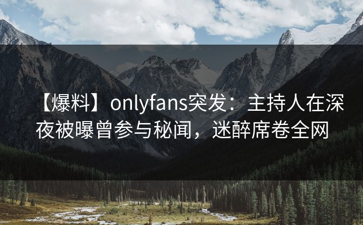 【爆料】onlyfans突发:主持人在深夜被曝曾参与秘闻,迷醉席卷全网