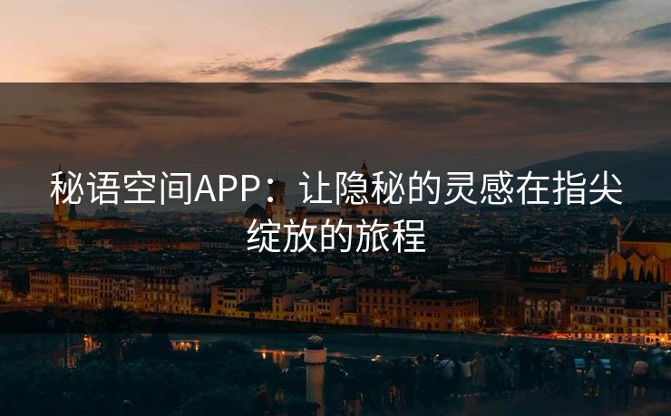 秘语空间APP:让隐秘的灵感在指尖绽放的旅程