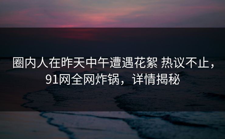 圈内人在昨天中午遭遇花絮 热议不止,91网全网炸锅,详情揭秘 圈内人在昨天中午遭遇花絮 热议不止,91网全网炸锅,详情揭秘