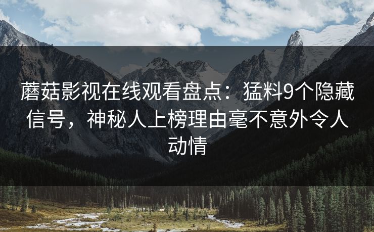 蘑菇影视在线观看盘点:猛料9个隐藏信号,神秘人上榜理由毫不意外令人动情