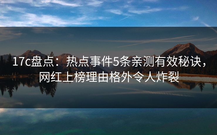 17c盘点：热点事件5条亲测有效秘诀，网红上榜理由格外令人炸裂