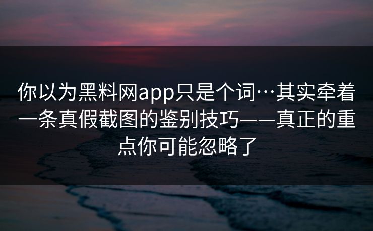 你以为黑料网app只是个词…其实牵着一条真假截图的鉴别技巧——真正的重点你可能忽略了