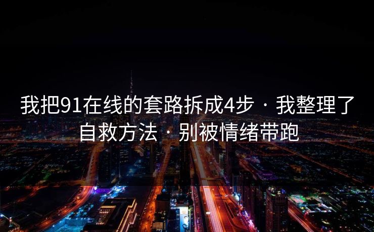 我把91在线的套路拆成4步 · 我整理了自救方法 · 别被情绪带跑