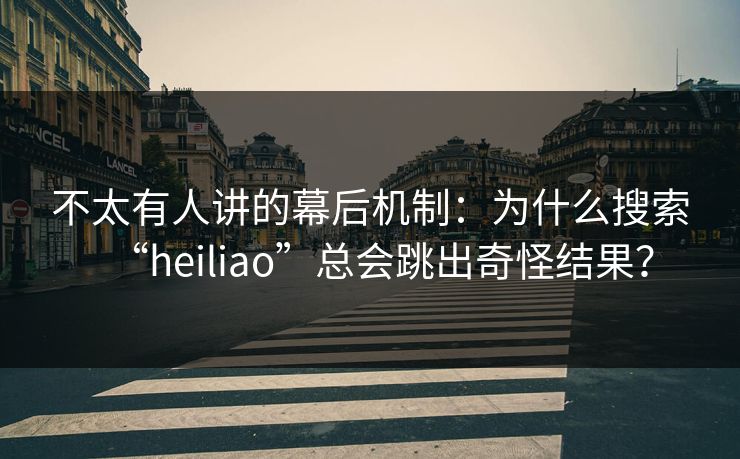不太有人讲的幕后机制：为什么搜索“heiliao”总会跳出奇怪结果？