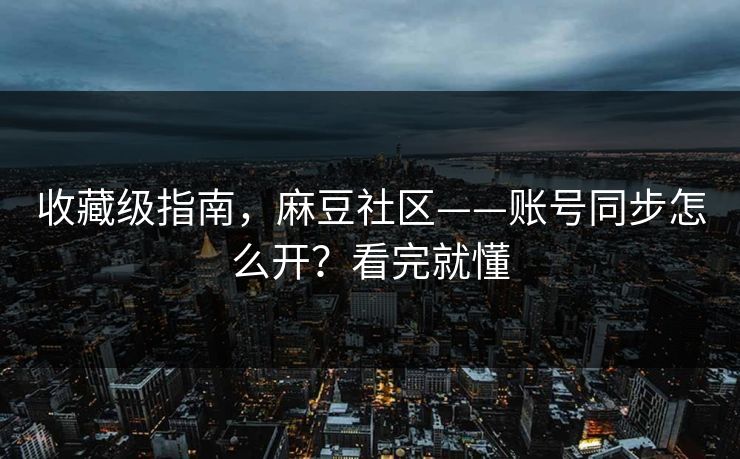 收藏级指南，麻豆社区——账号同步怎么开？看完就懂