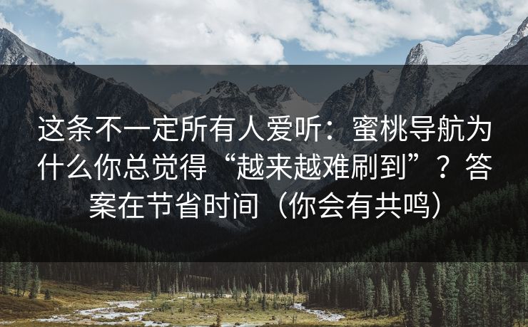 这条不一定所有人爱听:蜜桃导航为什么你总觉得“越来越难刷到”?答案在节省时间(你会有共鸣) 这条不一定所有人爱听:蜜桃导航为什么你总觉得“越来越难刷到”?答案在节省时间(你会有共鸣)