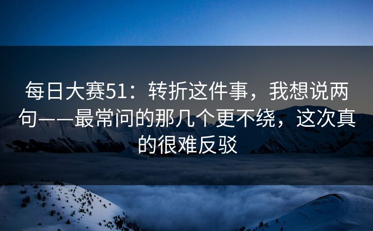 每日大赛51：转折这件事，我想说两句——最常问的那几个更不绕，这次真的很难反驳