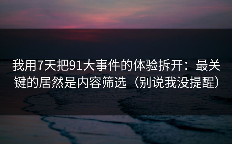 我用7天把91大事件的体验拆开：最关键的居然是内容筛选（别说我没提醒）