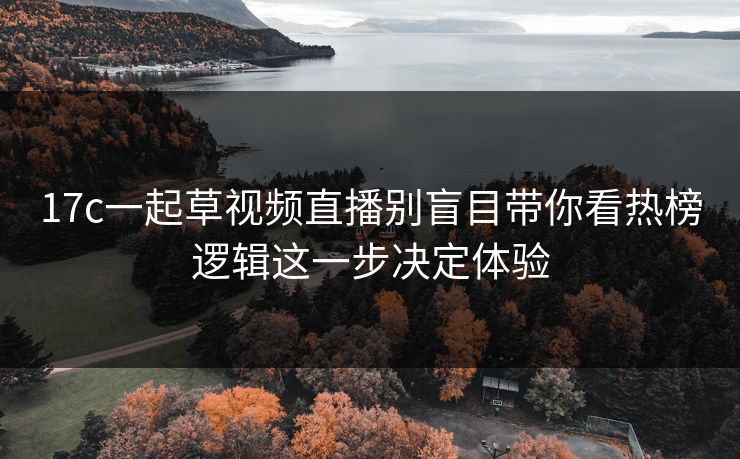 17c一起草视频直播别盲目带你看热榜逻辑这一步决定体验 17c一起草视频直播别盲目带你看热榜逻辑这一步决定体验