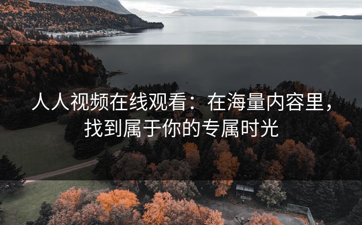 人人视频在线观看：在海量内容里，找到属于你的专属时光