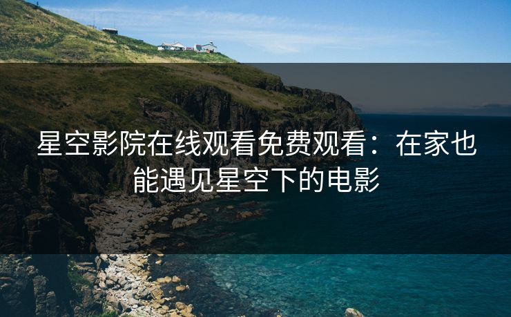 星空影院在线观看免费观看：在家也能遇见星空下的电影