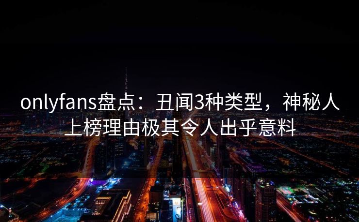 onlyfans盘点：丑闻3种类型，神秘人上榜理由极其令人出乎意料