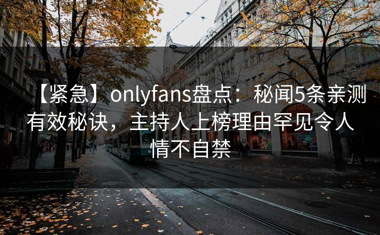 【紧急】onlyfans盘点：秘闻5条亲测有效秘诀，主持人上榜理由罕见令人情不自禁