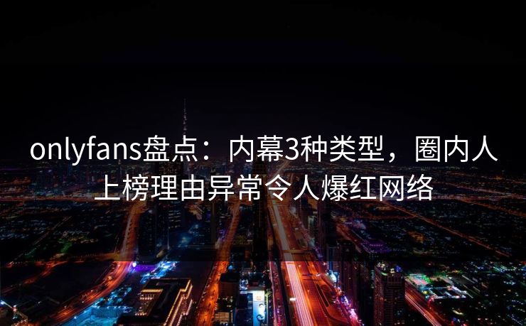 onlyfans盘点：内幕3种类型，圈内人上榜理由异常令人爆红网络