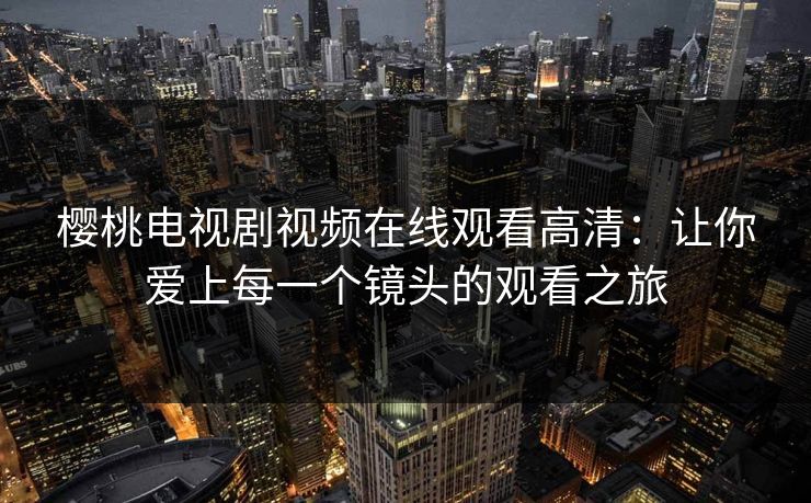 樱桃电视剧视频在线观看高清：让你爱上每一个镜头的观看之旅
