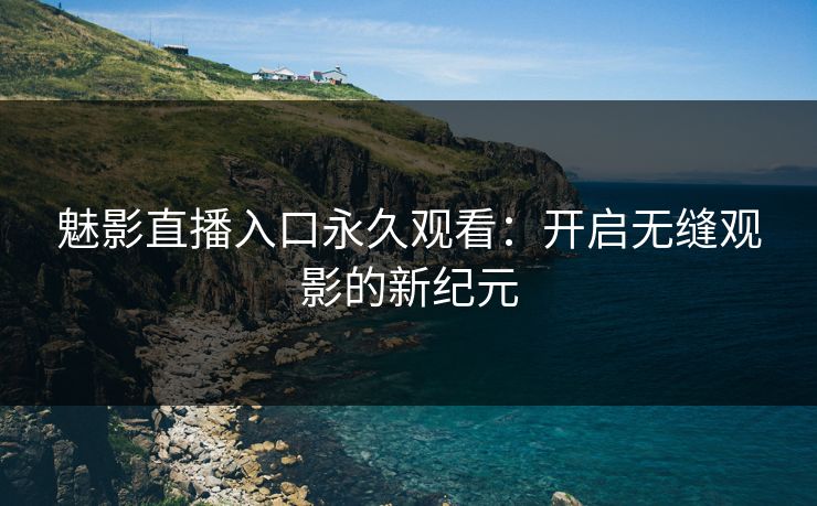 魅影直播入口永久观看:开启无缝观影的新纪元