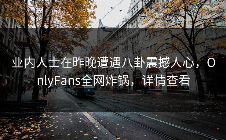 业内人士在昨晚遭遇八卦震撼人心,OnlyFans全网炸锅,详情查看
